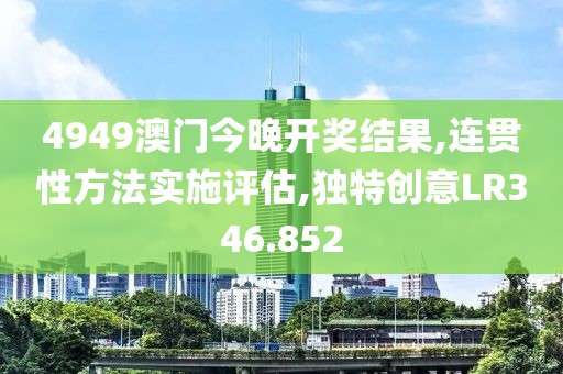 4949澳门今晚开奖结果,连贯性方法实施评估,独特创意LR346.852