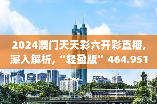 2024澳门天天彩六开彩直播,深入解析,“轻盈版”464.951