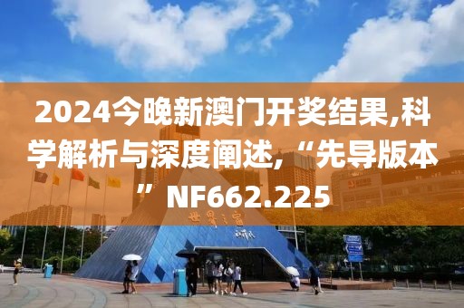2024今晚新澳门开奖结果,科学解析与深度阐述,“先导版本”NF662.225