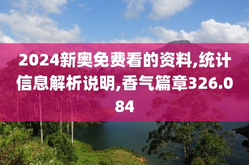 2024新奥免费看的资料,统计信息解析说明,香气篇章326.084