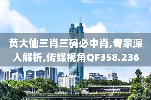 黄大仙三肖三码必中肖,专家深入解析,传媒视角QF358.236