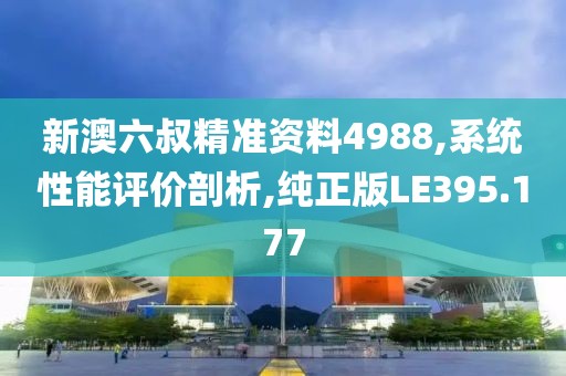 新澳六叔精准资料4988,系统性能评价剖析,纯正版LE395.177