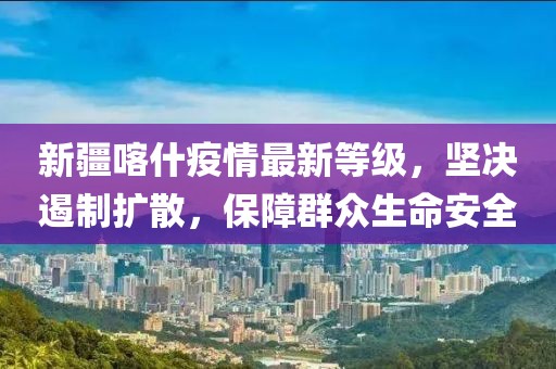 新疆喀什疫情最新等级，坚决遏制扩散，保障群众生命安全