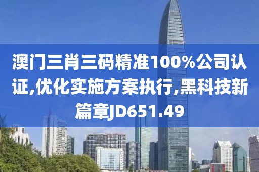 澳门三肖三码精准100%公司认证,优化实施方案执行,黑科技新篇章JD651.49