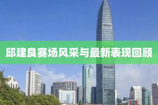 邱建良赛场风采与最新表现回顾
