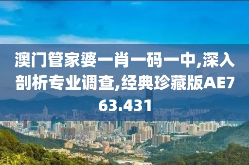 澳门管家婆一肖一码一中,深入剖析专业调查,经典珍藏版AE763.431