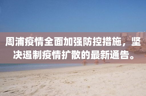 周浦疫情全面加强防控措施，坚决遏制疫情扩散的最新通告。