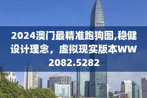 2024澳门最精准跑狗图,稳健设计理念，虚拟现实版本WW2082.5282