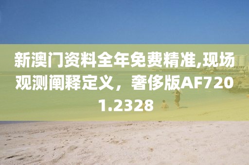 新澳门资料全年免费精准,现场观测阐释定义，奢侈版AF7201.2328