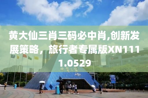 黄大仙三肖三码必中肖,创新发展策略，旅行者专属版XN1111.0529