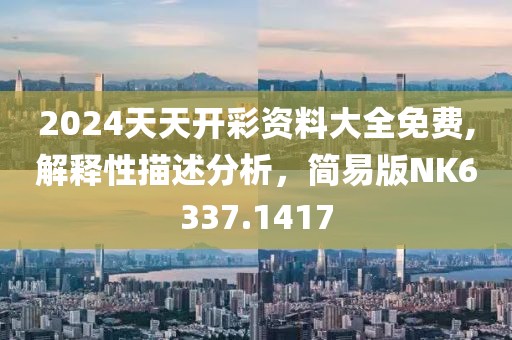 2024天天开彩资料大全免费,解释性描述分析，简易版NK6337.1417