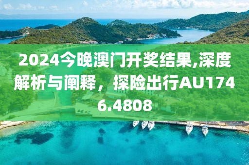 2024今晚澳门开奖结果,深度解析与阐释，探险出行AU1746.4808
