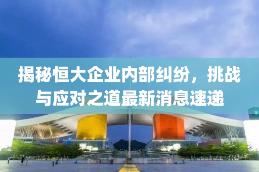 揭秘恒大企业内部纠纷，挑战与应对之道最新消息速递