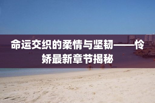 命运交织的柔情与坚韧——怜娇最新章节揭秘