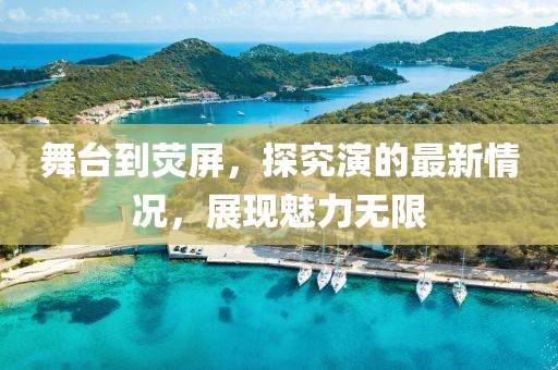 舞台到荧屏，探究演的最新情况，展现魅力无限