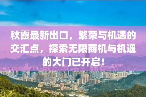 秋霞最新出口，繁荣与机遇的交汇点，探索无限商机与机遇的大门已开启！