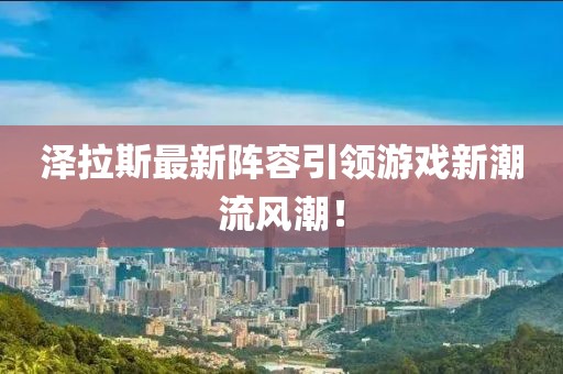 泽拉斯最新阵容引领游戏新潮流风潮！