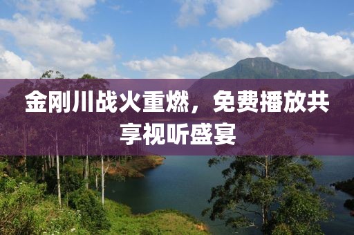 金刚川战火重燃，免费播放共享视听盛宴