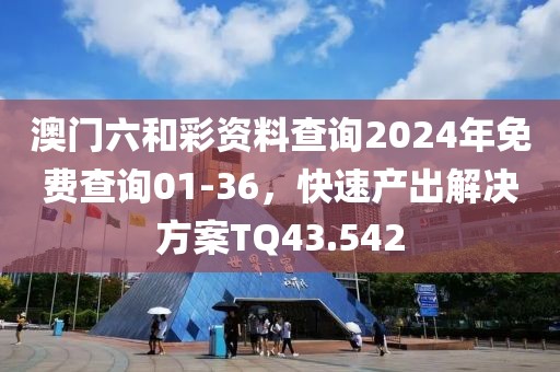 澳门六和彩资料查询2024年免费查询01-36，快速产出解决方案TQ43.542