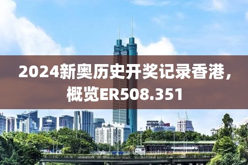 2024新奥历史开奖记录香港，概览ER508.351