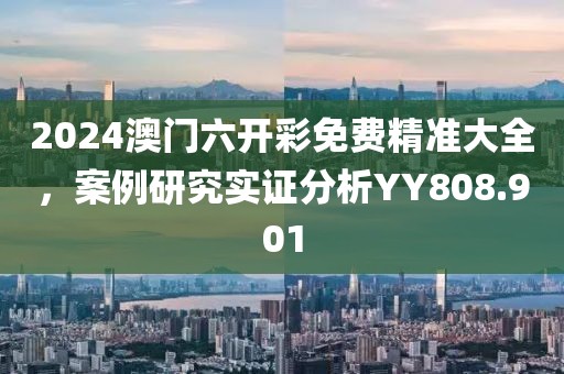 2024澳门六开彩免费精准大全，案例研究实证分析YY808.901