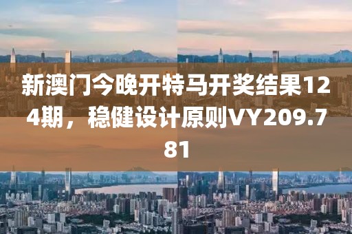 新澳门今晚开特马开奖结果124期，稳健设计原则VY209.781
