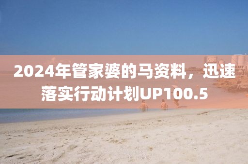 2024年管家婆的马资料，迅速落实行动计划UP100.5