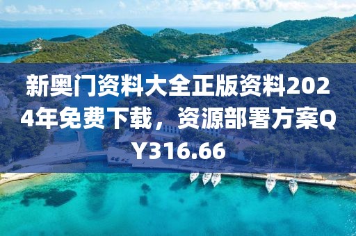 新奥门资料大全正版资料2024年免费下载，资源部署方案QY316.66