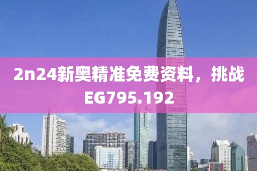 2n24新奥精准免费资料，挑战EG795.192