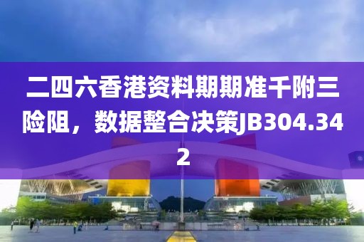 二四六香港资料期期准千附三险阻，数据整合决策JB304.342