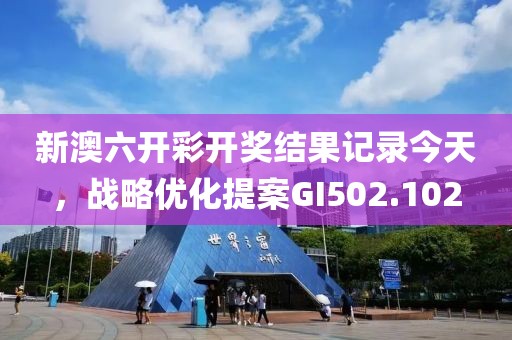 新澳六开彩开奖结果记录今天，战略优化提案GI502.102