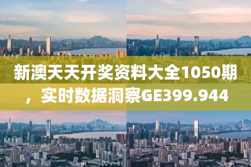 新澳天天开奖资料大全1050期，实时数据洞察GE399.944