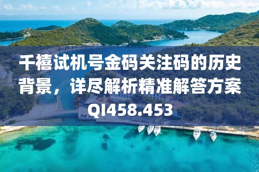 千禧试机号金码关注码的历史背景，详尽解析精准解答方案QI458.453