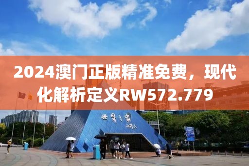 2024澳门正版精准免费，现代化解析定义RW572.779