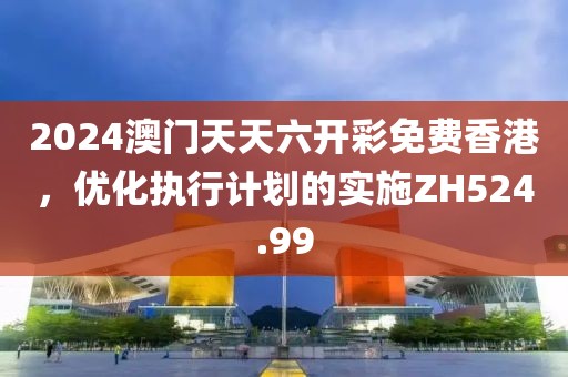 2024澳门天天六开彩免费香港，优化执行计划的实施ZH524.99