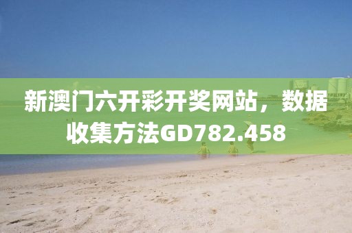 新澳门六开彩开奖网站，数据收集方法GD782.458
