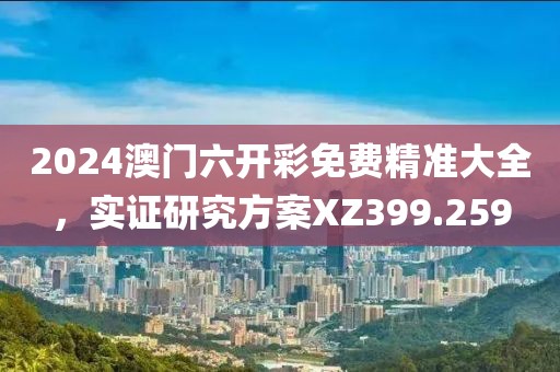 2024澳门六开彩免费精准大全，实证研究方案XZ399.259
