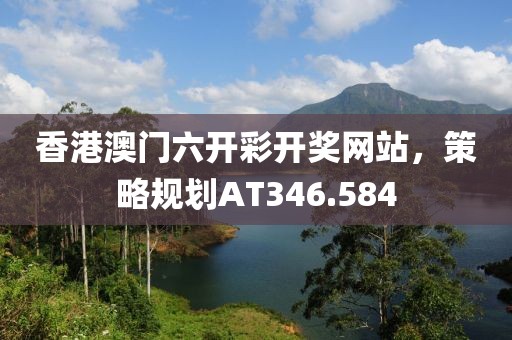 香港澳门六开彩开奖网站，策略规划AT346.584
