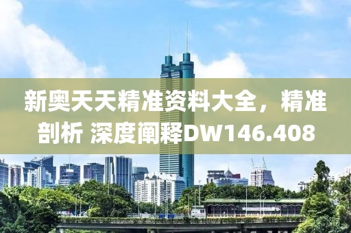 新奥天天精准资料大全，精准剖析 深度阐释DW146.408