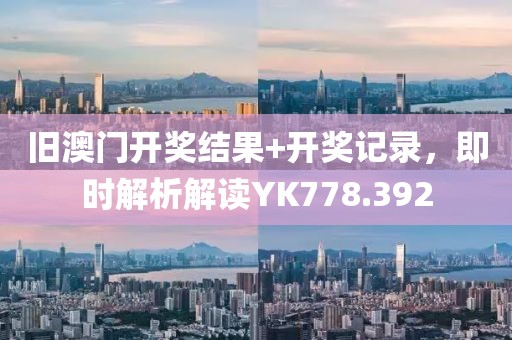旧澳门开奖结果+开奖记录，即时解析解读YK778.392