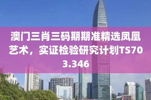 澳门三肖三码期期准精选凤凰艺术，实证检验研究计划TS703.346