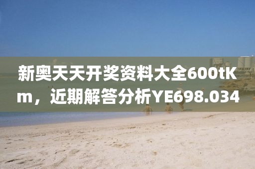 新奥天天开奖资料大全600tKm，近期解答分析YE698.034