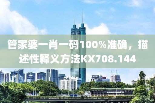 管家婆一肖一码100%准确，描述性释义方法KX708.144
