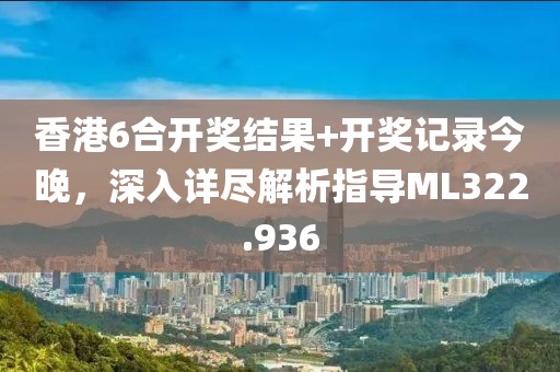 香港6合开奖结果+开奖记录今晚，深入详尽解析指导ML322.936