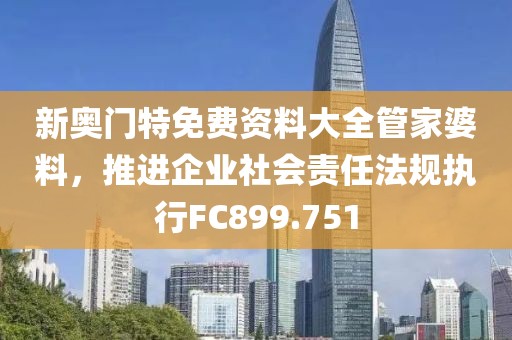 新奥门特免费资料大全管家婆料，推进企业社会责任法规执行FC899.751