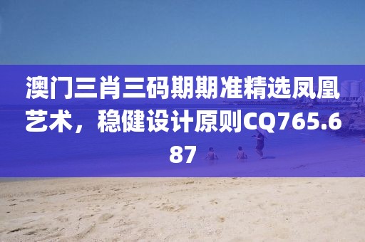 澳门三肖三码期期准精选凤凰艺术，稳健设计原则CQ765.687