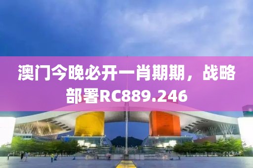 澳门今晚必开一肖期期，战略部署RC889.246