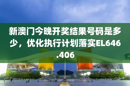 新澳门今晚开奖结果号码是多少，优化执行计划落实EL646.406