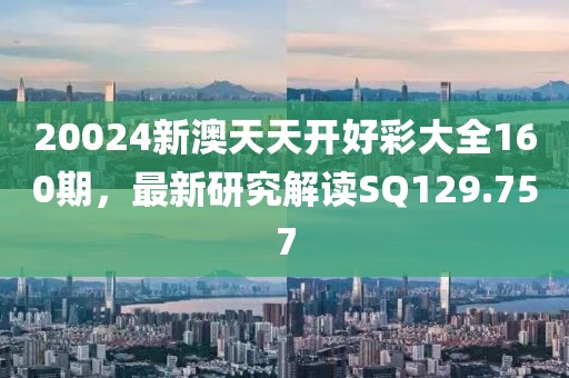 20024新澳天天开好彩大全160期，最新研究解读SQ129.757