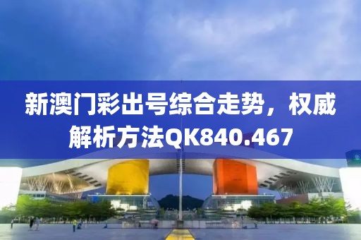 新澳门彩出号综合走势，权威解析方法QK840.467